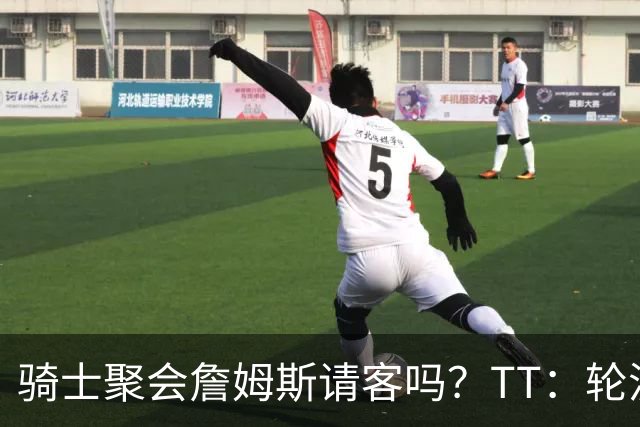 骑士聚会詹姆斯请客吗？TT：轮流买单 我们是体面人 AA的话太掉价